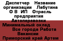 Диспетчер › Название организации ­ Лабутина О.В, ИП › Отрасль предприятия ­ Автоперевозки › Минимальный оклад ­ 20 000 - Все города Работа » Вакансии   . Приморский край,Артем г.